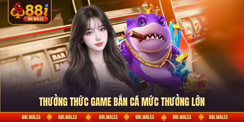 Thưởng thức game bắn cá mức thưởng lớn
